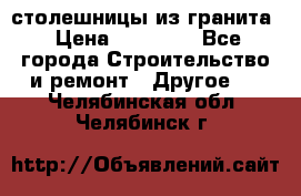столешницы из гранита › Цена ­ 17 000 - Все города Строительство и ремонт » Другое   . Челябинская обл.,Челябинск г.
